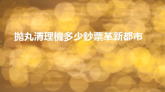 拋丸清理機多少鈔票革新都市排水系統(tǒng)：的技術革新如何提升都市環(huán)境質量？